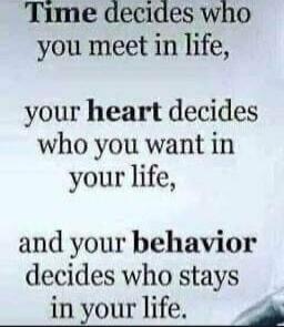 Time decides who you meet in life, your heart decides who you want in your life, and your behavior decides who stays in your life.
