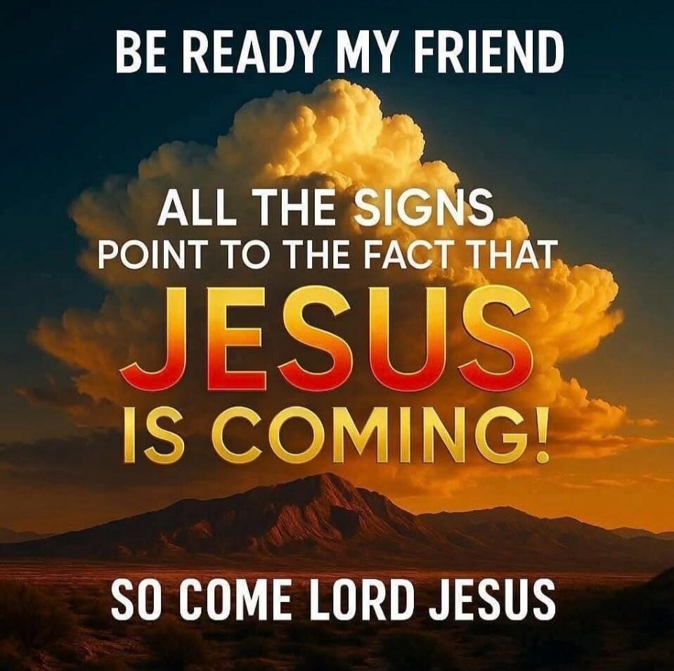 BE READY MY FRIEND ALL THE SIGNS POINT TO THE FACT THAT JESUS IS COMING! SO COME LORD JESUS