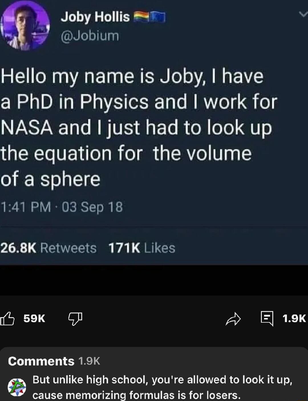 Joby Hollis 7 v Jobium Hello my name is Joby have a PhD in Physics and work for NVASSYAN 13T WISV 3 To R 0N oTo Q1 o the equation for the volume of a sphere 141 PM 03 Sep 18 268K Retweets 171K Likes 7y 69K GJ 2 E 19k Comments 19 9 But unlike high school youre allowed to look it up cause memorizing formulas is for losers