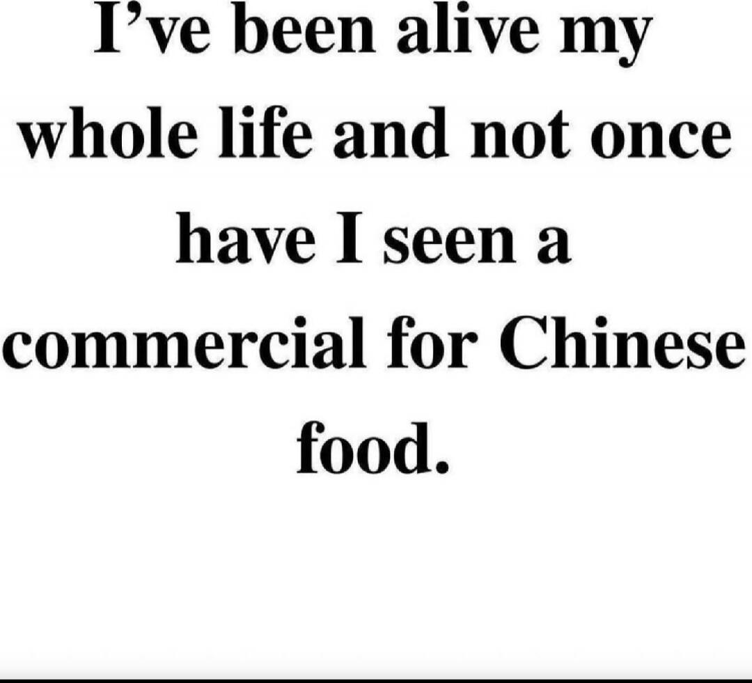 I've been alive my whole life and not once have I seen a commercial for Chinese food.