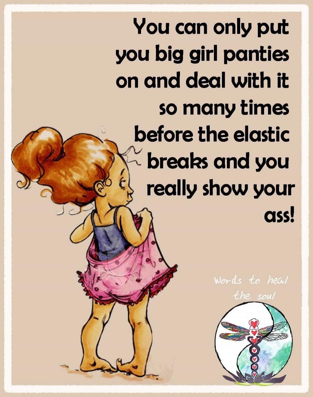 You can only put you big girl panties on and deal with it so many times before the elastic breaks and you really show your ass! Words to heal the soul