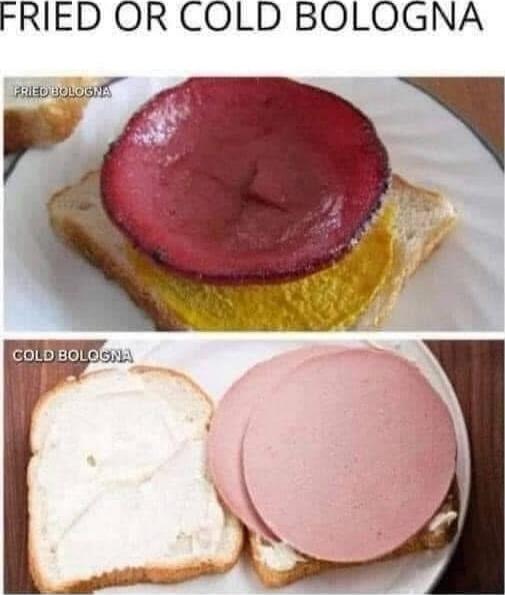 FRIED OR COLD BOLOGNA
FRIED BOLOGNA
COLD BOLOGNA