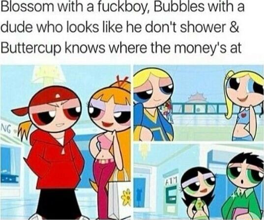 Blossom with a fuckboy Bubbles with a dude who looks like he dont shower Buttercup knows where the moneys at