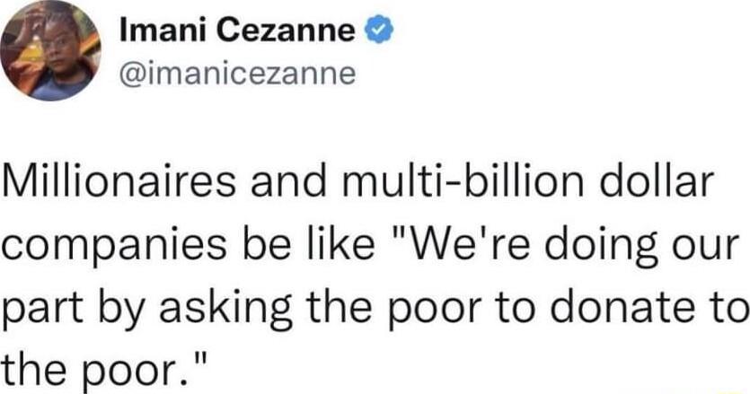 Imani Cezanne imanicezanne Millionaires and multi billion dollar companies be like Were doing our part by asking the poor to donate to the poor