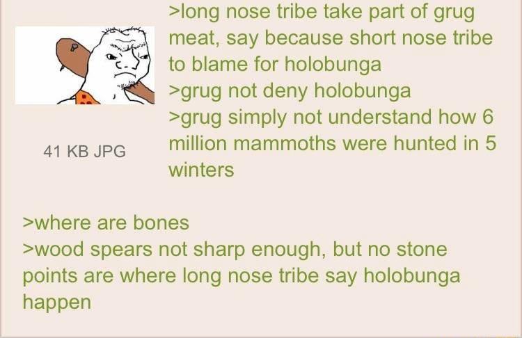 long nose tribe take part of grug meat say because short nose tribe to blame for holobunga B grug not deny holobunga grug simply not understand how 6 sksupg Million mammoths were hunted in 5 winters where are bones wood spears not sharp enough but no stone points are where long nose tribe say holobunga happen
