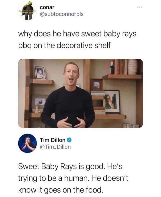 why does he have sweet baby rays bbq on the decorative shelf
Sweet Baby Rays is good. He’s trying to be a human. He doesn’t know it goes on the food.