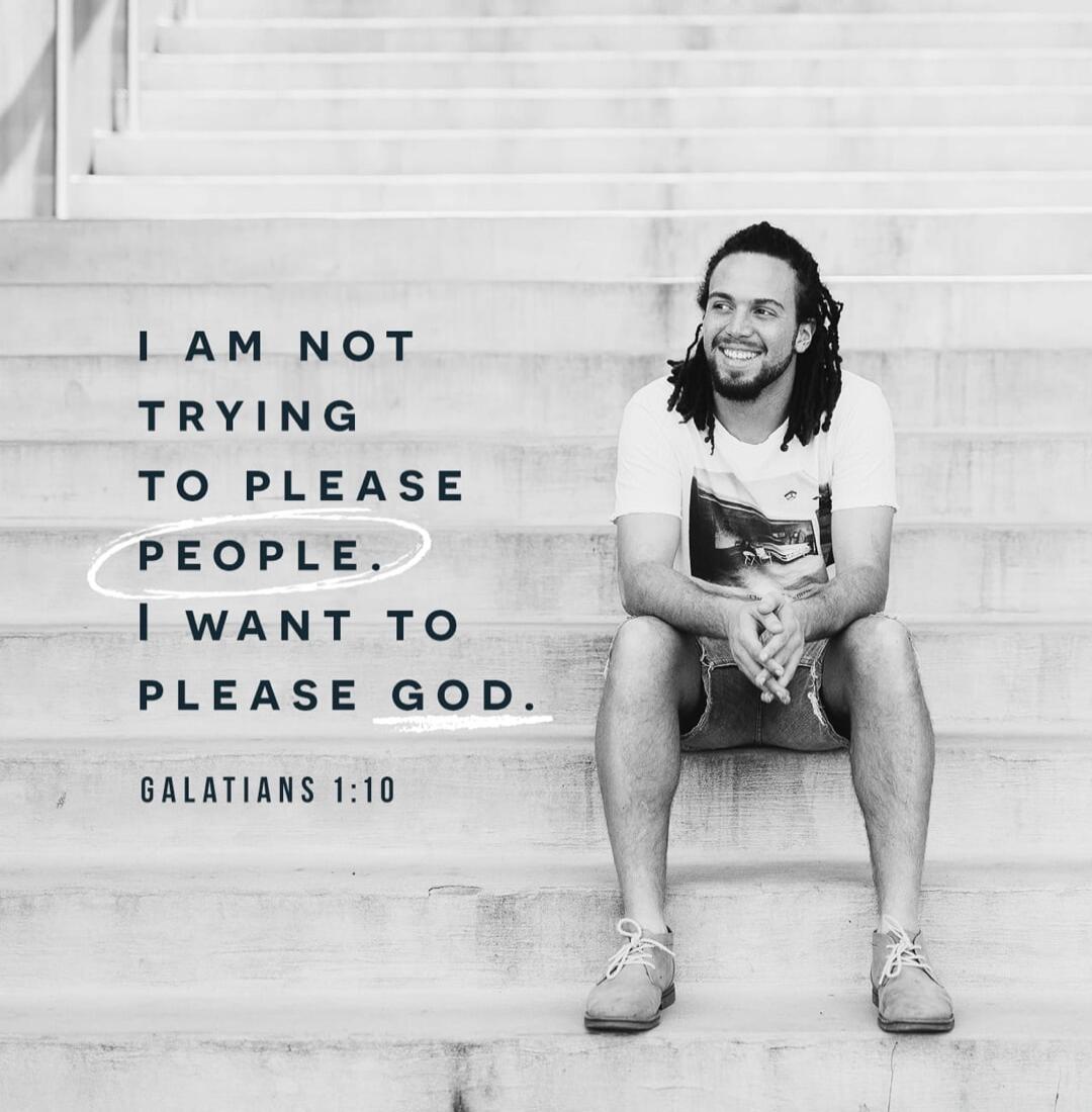 I AM NOT TRYING TO PLEASE PEOPLE. I WANT TO PLEASE GOD. GALATIANS 1:10