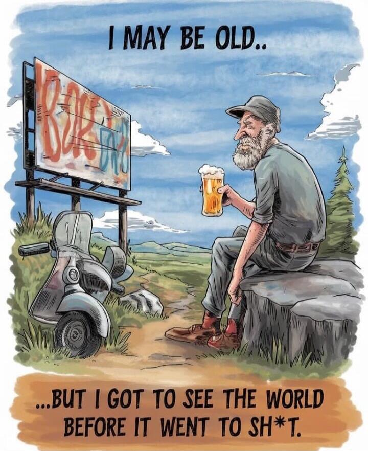 I MAY BE OLD.. ...BUT I GOT TO SEE THE WORLD BEFORE IT WENT TO SH*T.