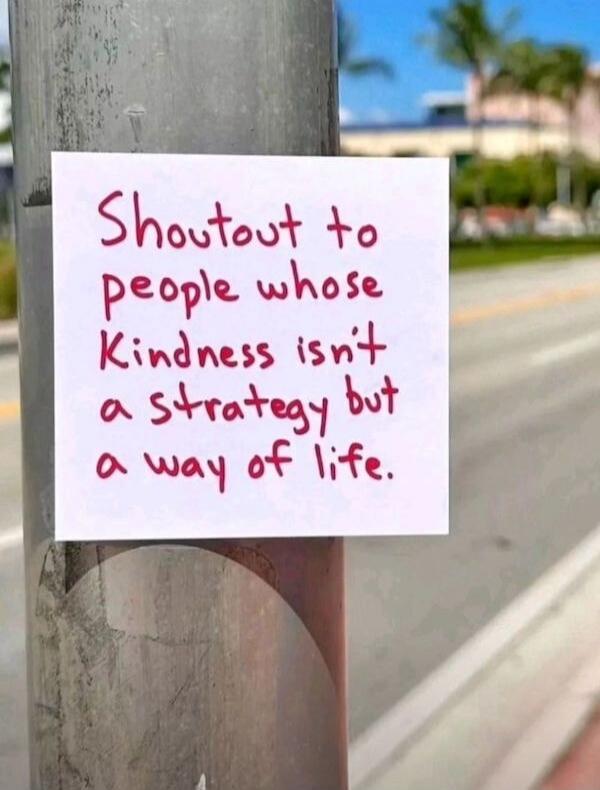 Shoutout to people whose Kindness isn't a strategy but a way of life.
