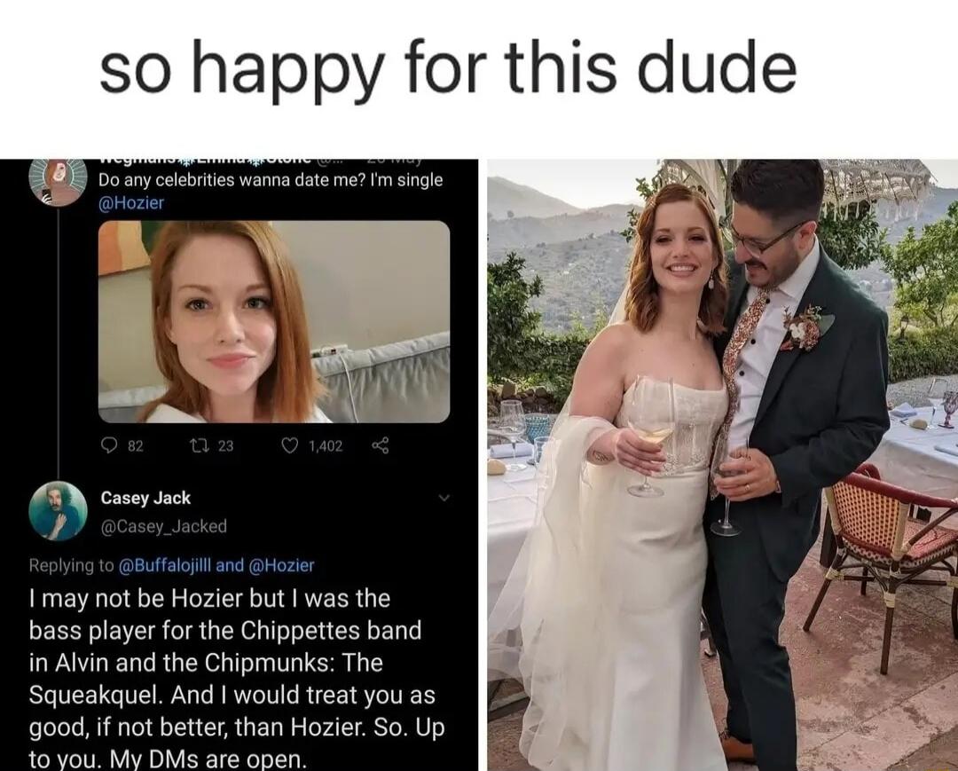 so happy for this dude

[Left image text: 'Do any celebrities wanna date me? I'm single' — @hozier?]
Casey Jack @Casey_Jacked
I may not be Hozier but I was the bass player for the Chipettes band in Alvin and the Chipmunks: The Squeakquel. And I would treat you as good, if not better, than Hozier. So. Up to you. My DMs are open.