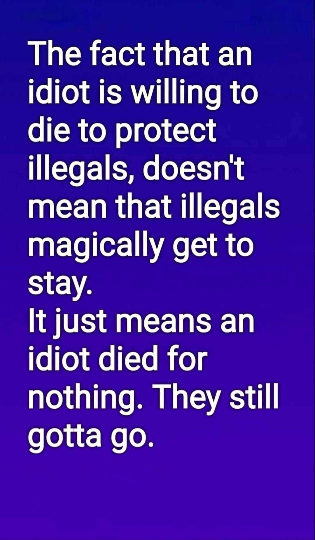 The fact that an idiot is willing to die to protect illegals, doesn't mean that illegals magically get to stay. It just means an idiot died for nothing. They still gotta go.