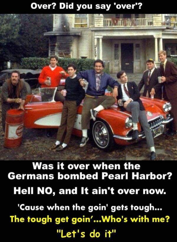 Over? Did you say 'over'? Was it over when the Germans bombed Pearl Harbor? Hell NO, and It ain't over now. 'Cause when the goin' gets tough... The tough get goin'...Who's with me? 'Let's do it'