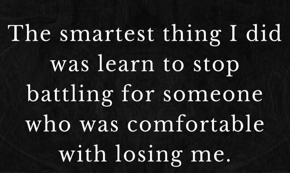 The smartest thing I did was learn to stop battling for someone who was comfortable with losing me.