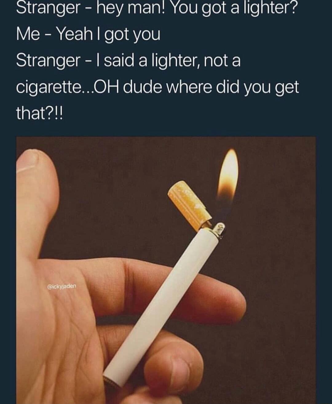 Stranger hey man You got a lighter Me Yeah got you Stranger said a lighter not a cigarette OH dude where did you get that