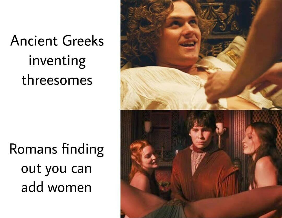 Ancient Greeks inventing threesomes Romans finding out you can add women