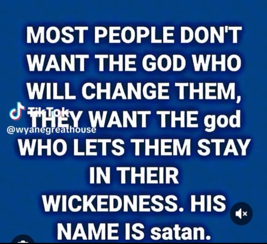 MOST PEOPLE DON'T WANT THE GOD WHO WILL CHANGE THEM, THEY WANT THE god WHO LETS THEM STAY IN THEIR WICKEDNESS. HIS NAME IS satan.