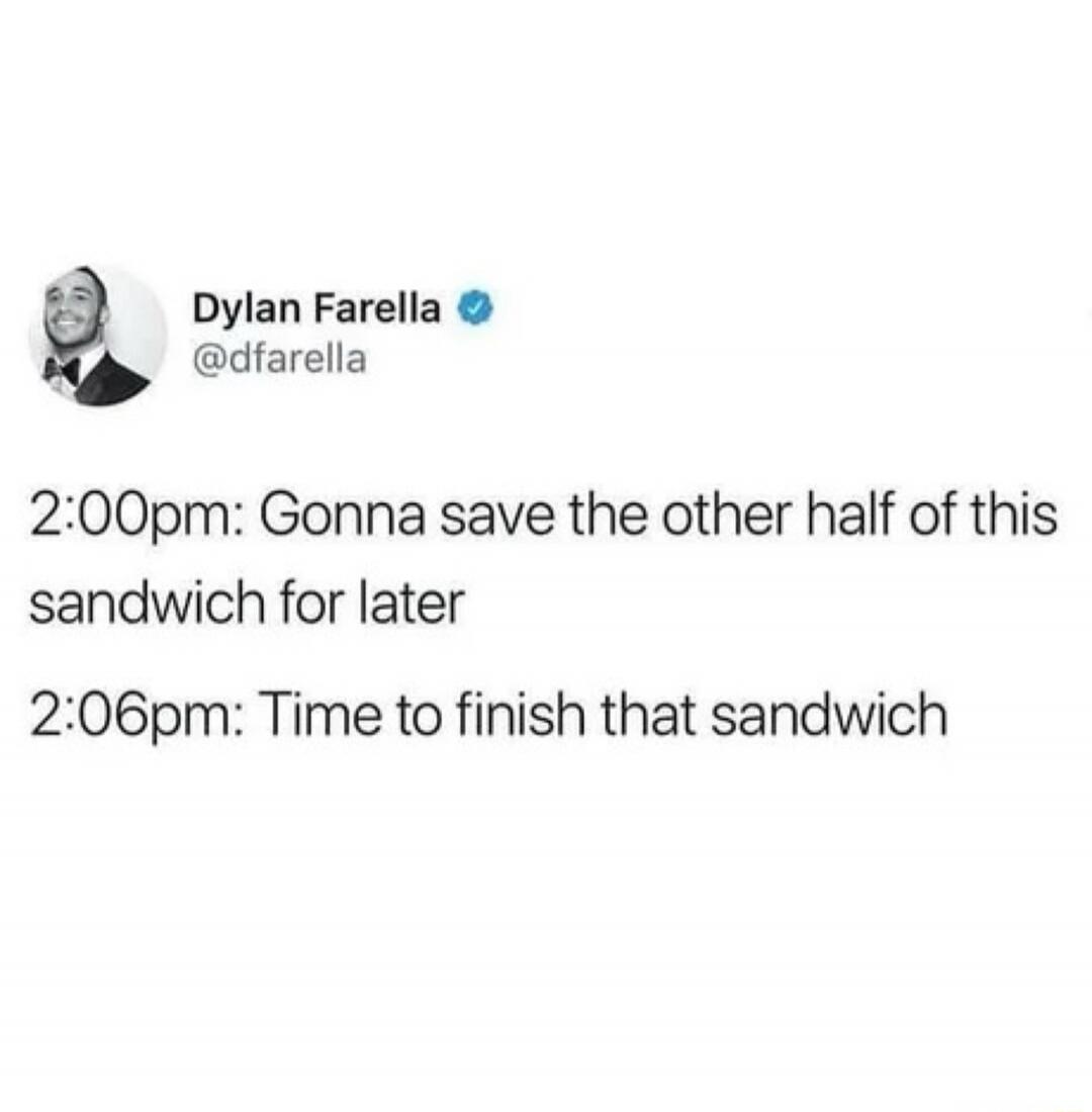 Dylan Farella @dfarella 2:00pm: Gonna save the other half of this sandwich for later 2:06pm: Time to finish that sandwich