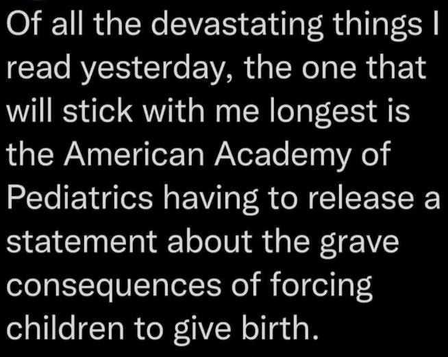 O RGN CVEIS E il Rl TalC CE R T AR TN SR o E 1 will stick with me longest is the American Academy of Pediatrics having to release a statement about the grave consequences of forcing children to give birth
