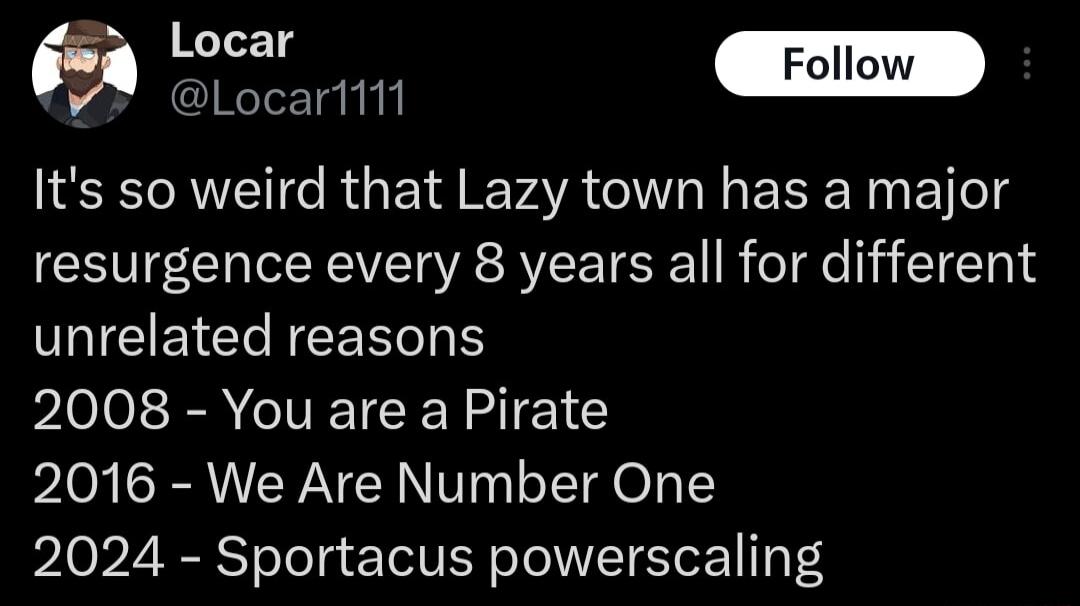 e Locarl111 Its so weird that Lazy town has a major resurgence every 8 years all for different VRIEIEICEEER S 2008 You are a Pirate 2016 We Are Number One 2024 Sportacus powerscaling