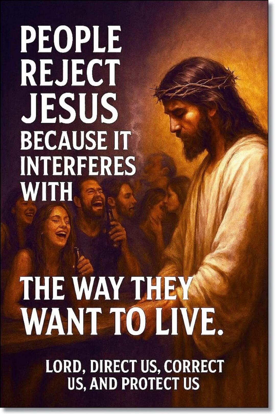 PEOPLE REJECT JESUS BECAUSE IT INTERFERES WITH THE WAY THEY WANT TO LIVE.\nLORD, DIRECT US, CORRECT US, AND PROTECT US