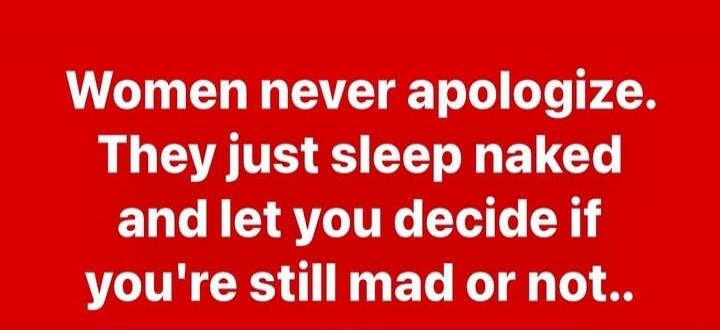 Women never apologize. They just sleep naked and let you decide if you're still mad or not..