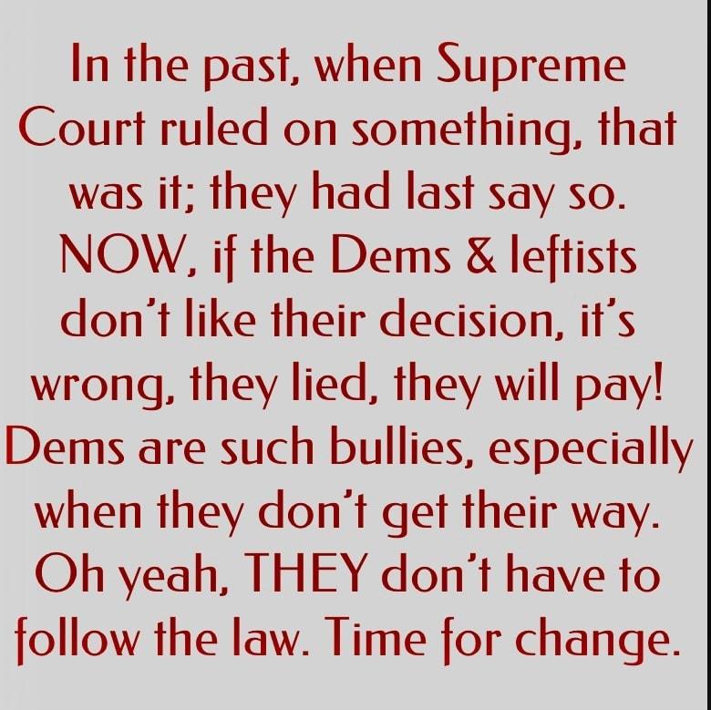 In the past when Supreme Court ruled on something that was it they had last say so NOVW if the Dems leftists dont like their decision its wrong they lied they will pay Dems are such bullies especially when they dont get their way Oh yeah THEY dont have to follow the law Time for change