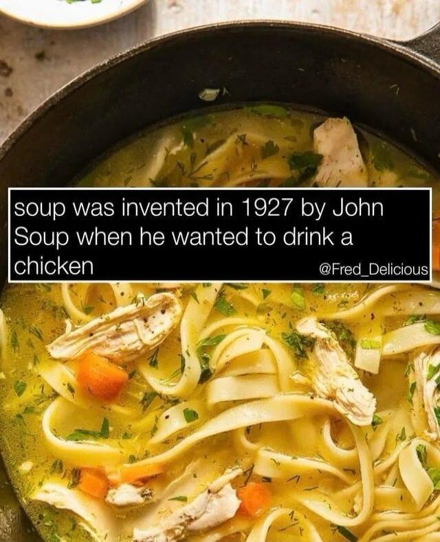 soup was invented in 1927 by John Soup when he wanted to drink a chicken @Fred_Delicious