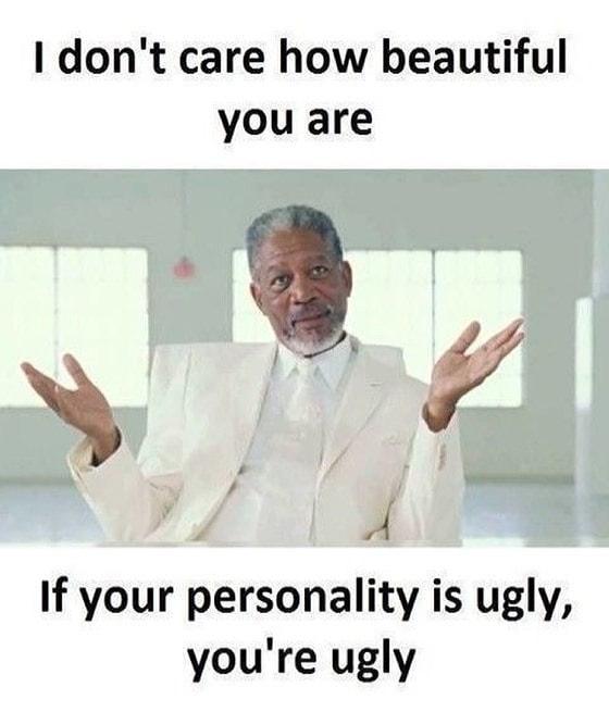 I dont care how beautiful you are If your personality is ugly youre ugly