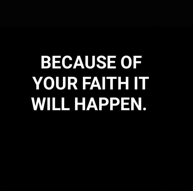 BECAUSE OF YOUR FAITH IT WILL HAPPEN.