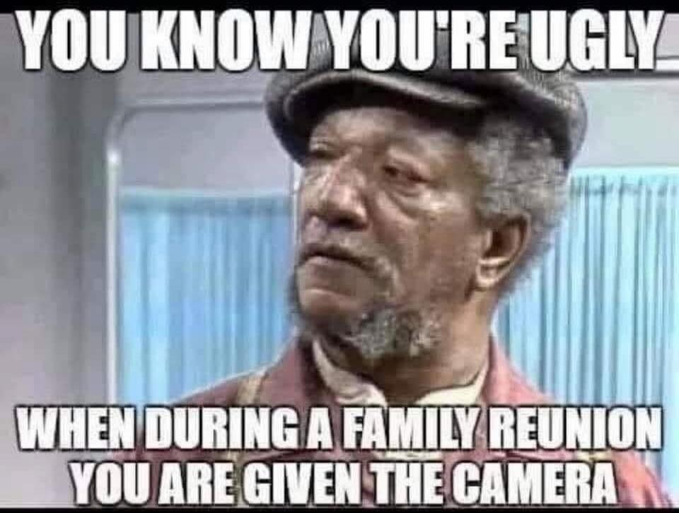 YOU KNOW YOU'RE UGLY WHEN DURING A FAMILY REUNION YOU ARE GIVEN THE CAMERA