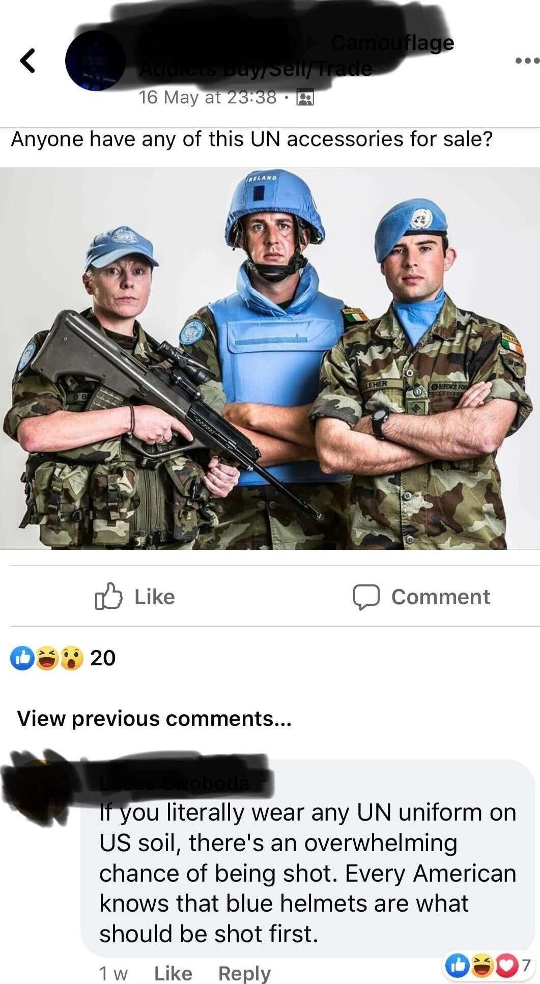 16 May Anyone have any of this UN accessories for sale oy Like D Comment View previous comments ou erally wear any UN uniform on US soil theres an overwhelming chance of being shot Every American knows that blue helmets are what should be shot first iw Lika Beply 07