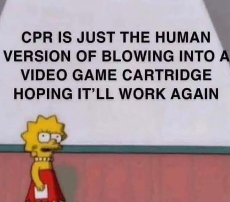 CPR IS JUST THE HUMAN VERSION OF BLOWING INTO A VIDEO GAME CARTRIDGE HOPING IT'LL WORK AGAIN