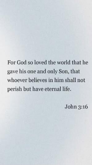 For God so loved the world that he gave his one and only Son, that whoever believes in him shall not perish but have eternal life. John 3:16