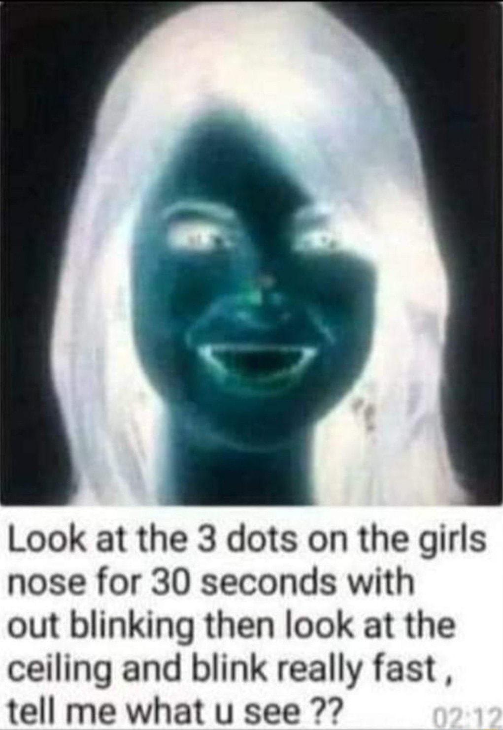 Look at the 3 dots on the girls nose for 30 seconds with out blinking then look at the ceiling and blink really fast tell me what u see 7