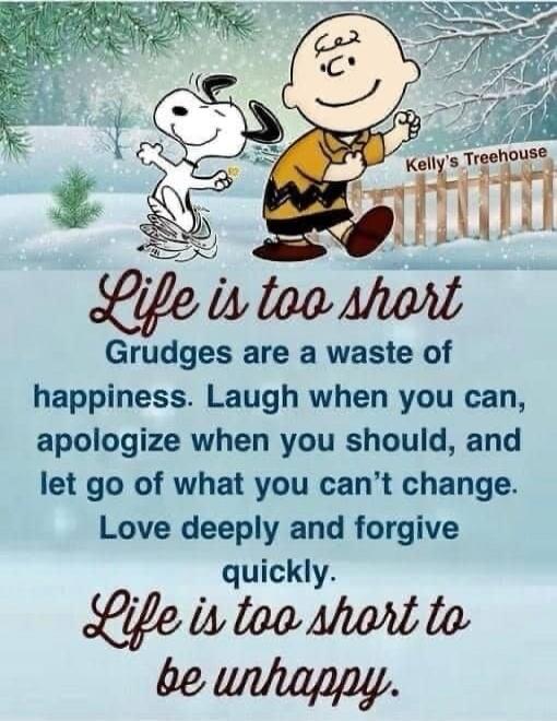 Life is too short
Grudges are a waste of happiness. Laugh when you can, apologize when you should, and let go of what you can’t change. Love deeply and forgive quickly.
Life is too short to be unhappy.