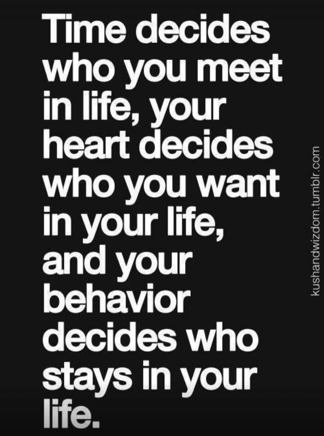 Time decides who you meet in life, your heart decides who you want in your life, and your behavior decides who stays in your life.