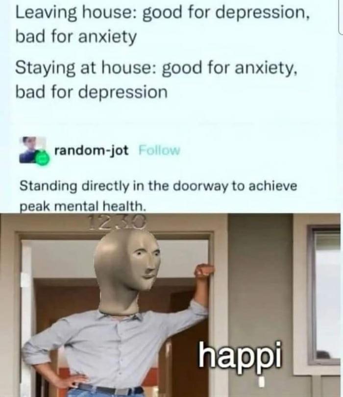 Leaving house good for depression t bad for anxiety Staying at house good for anxiety bad for depression L random jot Standing directly in the doorway to achieve peak mental ealth