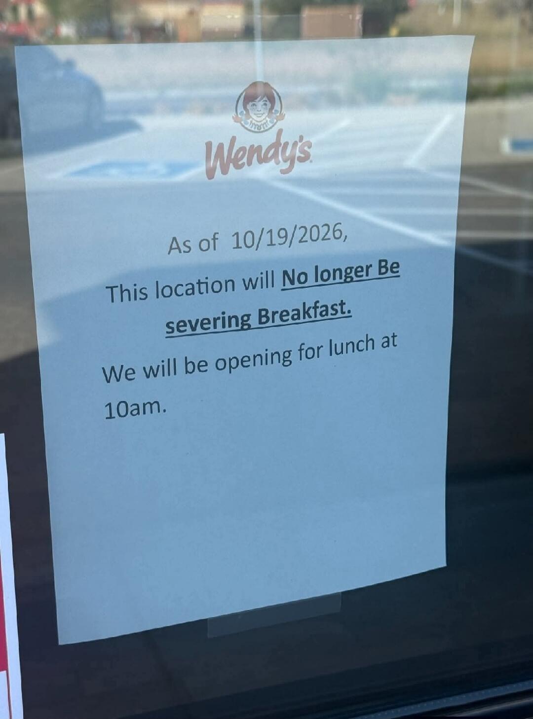 Wendy's As of 10/19/2026, This location will No longer Be severing Breakfast. We will be opening for lunch at 10am.