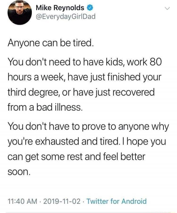 Anyone can be tired. You don't need to have kids, work 80 hours a week, have just finished your third degree, or have just recovered from a bad illness. You don't have to prove to anyone why you're exhausted and tired. I hope you can get some rest and feel better soon.