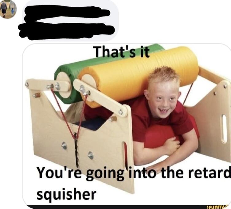 Youre goin squisher gin the retard