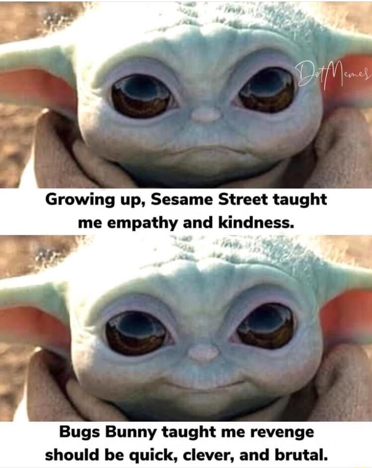 Growing up Sesame Street taught me empathy and kindness Bugs Bunny taught me revenge should be quick clever and brutal