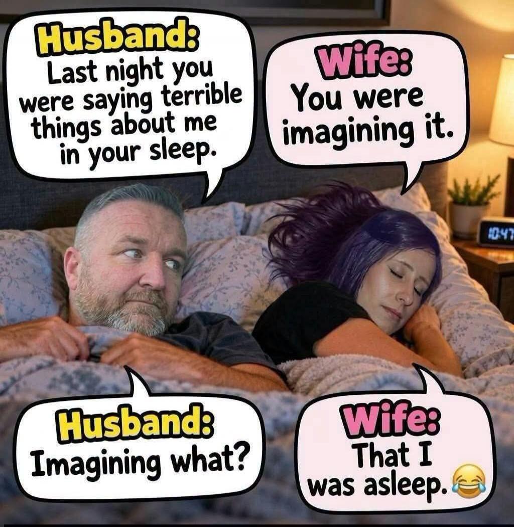 Husband: Last night you were saying terrible things about me in your sleep. Wife: You were imagining it. Husband: Imagining what? Wife: That I was asleep. 😂