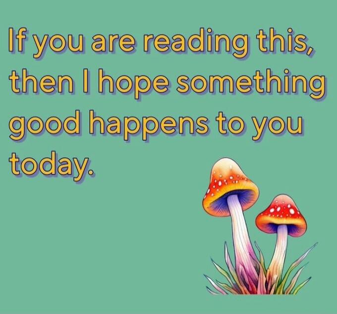 If you are reading this, then I hope something good happens to you today.