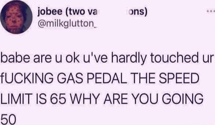 jobee two va ans milkglutton_ babe are u ok uve hardly touched ur fUCKING GAS PEDAL THE SPEED LIMIT IS 65 WHY ARE YOU GOING 50