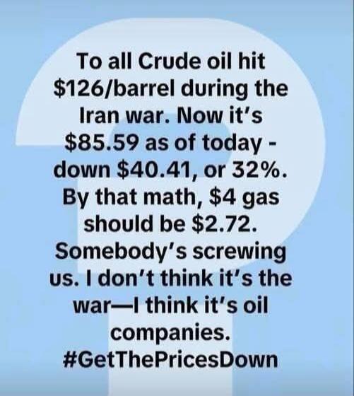 To all Crude oil hit $126/barrel during the Iran war. Now it's $85.59 as of today - down $40.41, or 32%. By that math, $4 gas should be $2.72. Somebody's screwing us. I don't think it's the war—I think it's oil companies. #GetThePricesDown