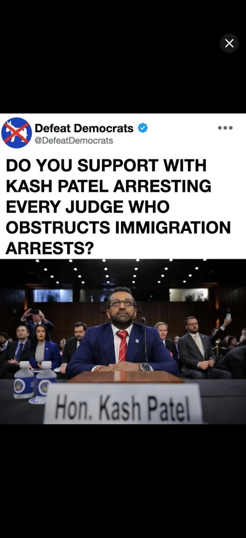 Defeat Democrats @DefeatDemocrats DO YOU SUPPORT WITH KASH PATEL ARRESTING EVERY JUDGE WHO OBSTRUCTS IMMIGRATION ARRESTS? Hon. Kash Patel