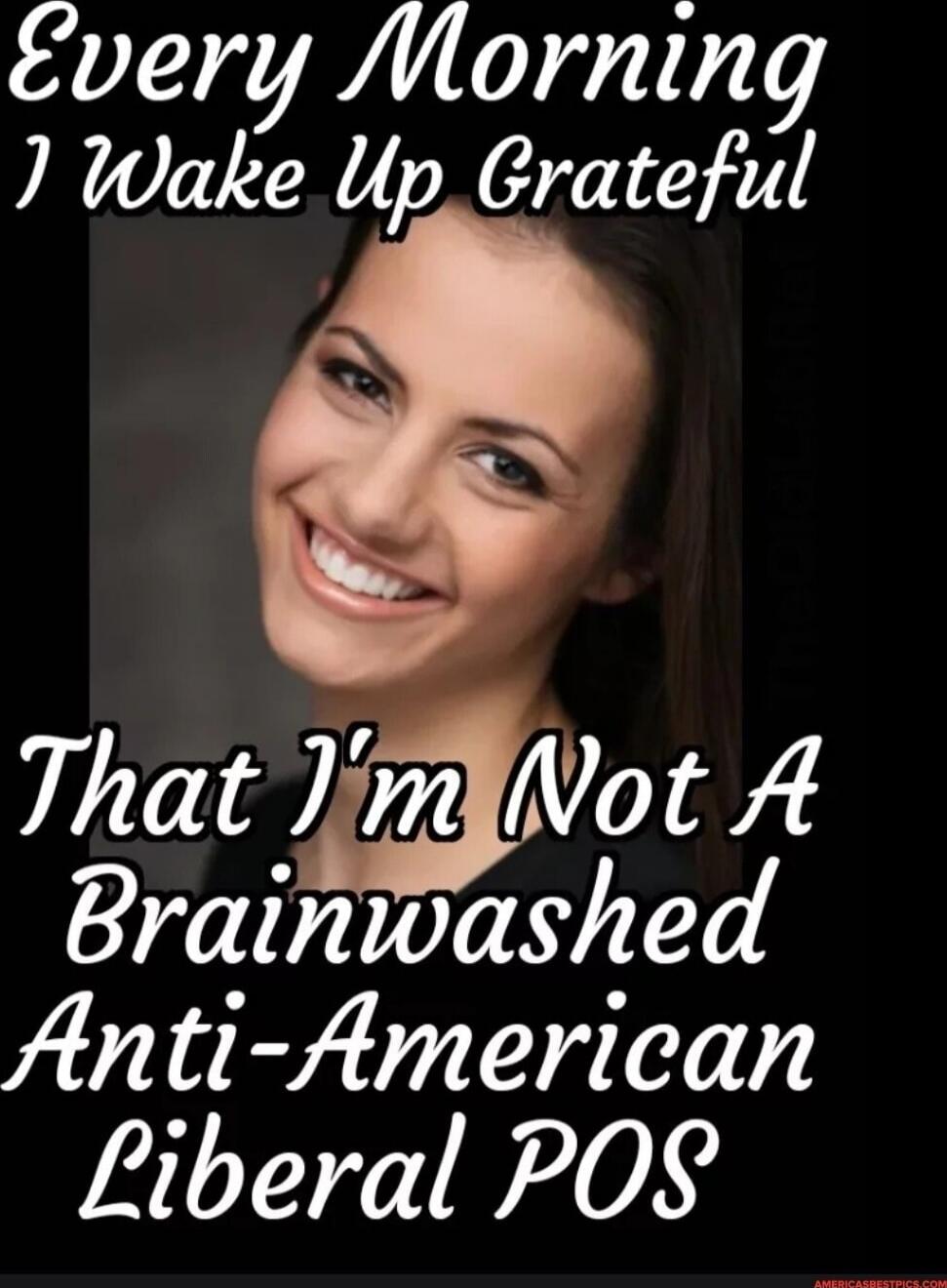 Every Morning I Wake Up Grateful That I'm Not A Brainwashed Anti-American Liberal POS