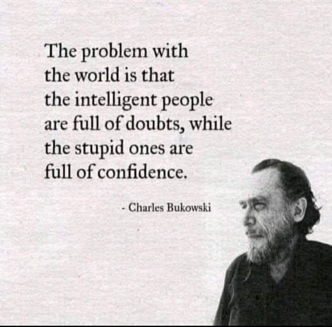 The problem with the world is that the intelligent people are full of doubts, while the stupid ones are full of confidence. - Charles Bukowski