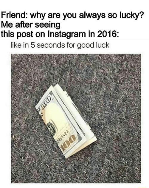 Friend why are you always so lucky Me after seeing this post on Instagram in 2016 like in 5 seconds for good luck