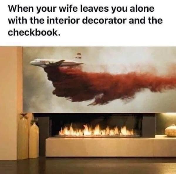 When your wife leaves you alone with the interior decorator and the checkbook I